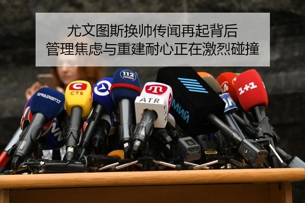 尤文图斯换帅传闻再起背后 管理焦虑与重建耐心正在激烈碰撞